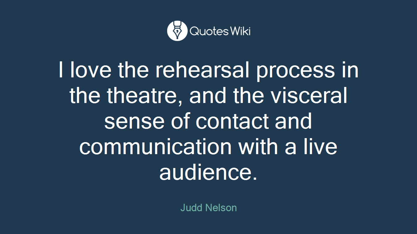I love the rehearsal process in the theatre, and the visceral sense of contact and communication with a live audience.
