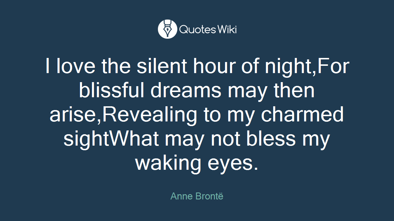 I love the silent hour of night,For blissful dreams may then arise,Revealing to my charmed sightWhat may not bless my waking eyes.