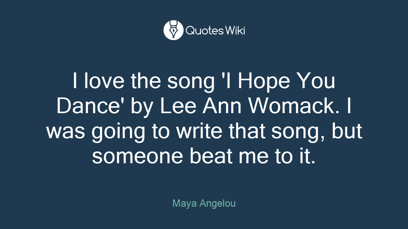I love the song 'I Hope You Dance' by Lee Ann Womack. I was going to write that song, but someone beat me to it.