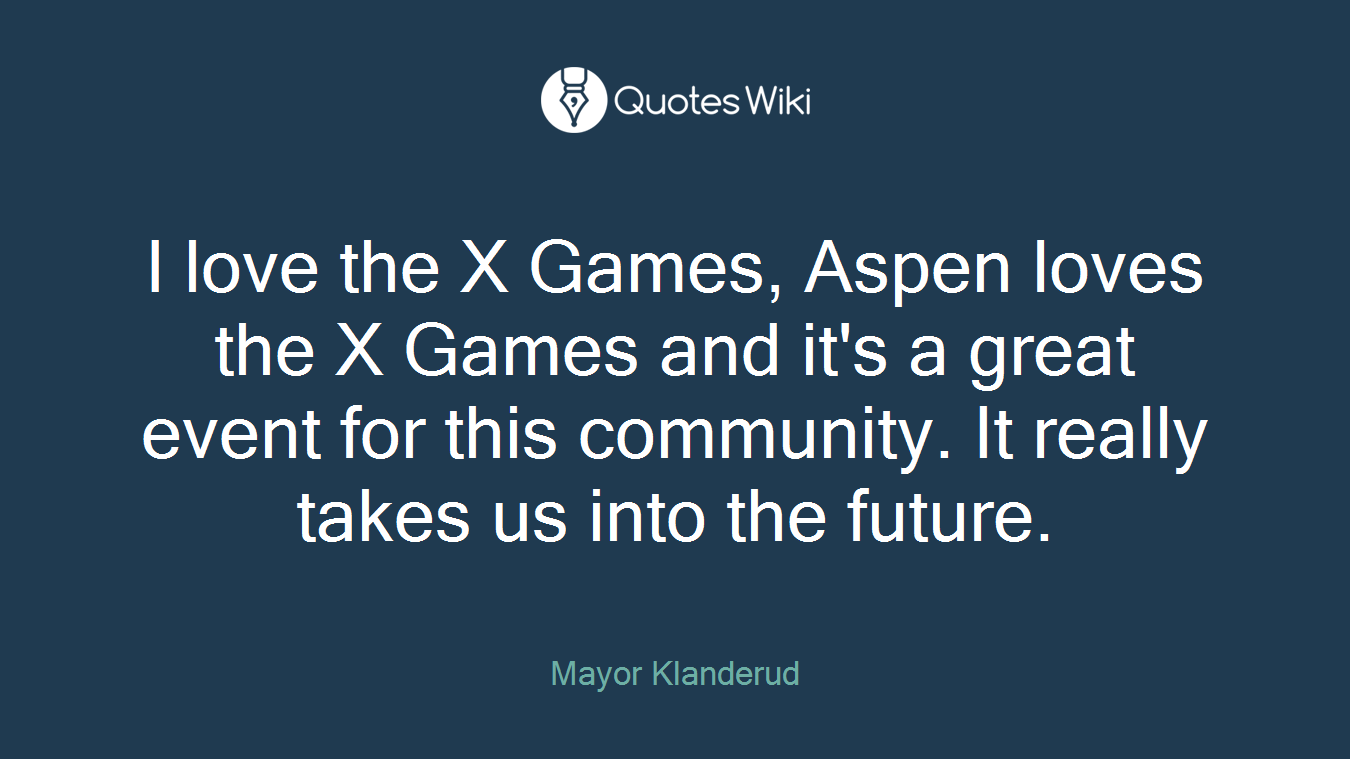 I love the X Games, Aspen loves the X Games and it's a great event for this community. It really takes us into the future.