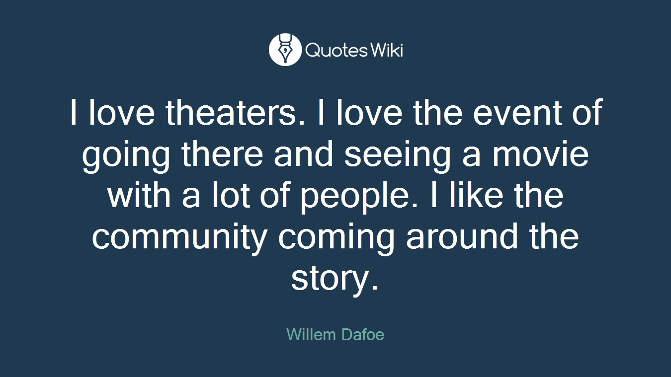 I love theaters. I love the event of going there and seeing a movie with a lot of people. I like the community coming around the story.