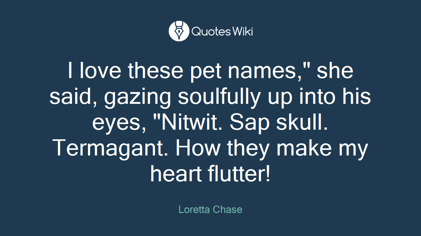 I love these pet names," she said, gazing soulfully up into his eyes, "Nitwit. Sap skull. Termagant. How they make my heart flutter!