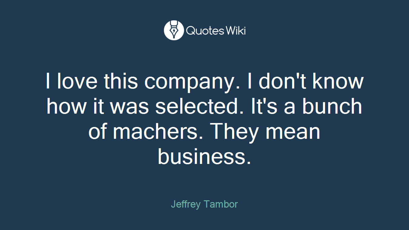 I love this company. I don't know how it was selected. It's a bunch of machers. They mean business.