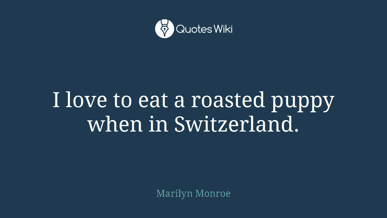 I love to eat a roasted puppy when in Switzerland.