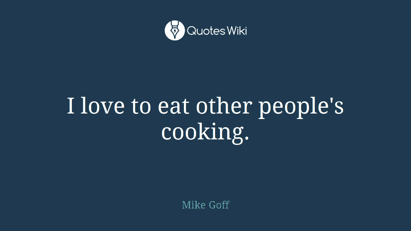 I love to eat other people's cooking.