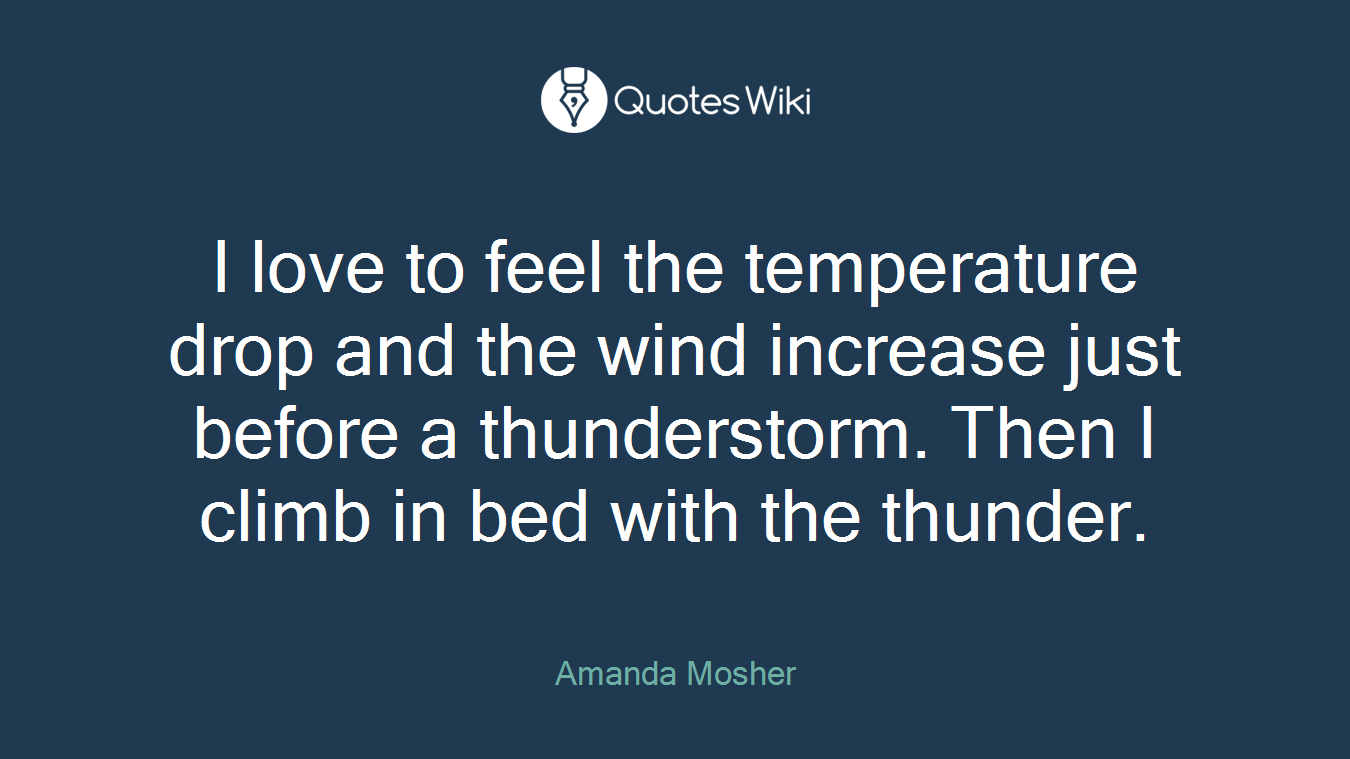 I love to feel the temperature drop and the wind increase just before a thunderstorm. Then I climb in bed with the thunder.