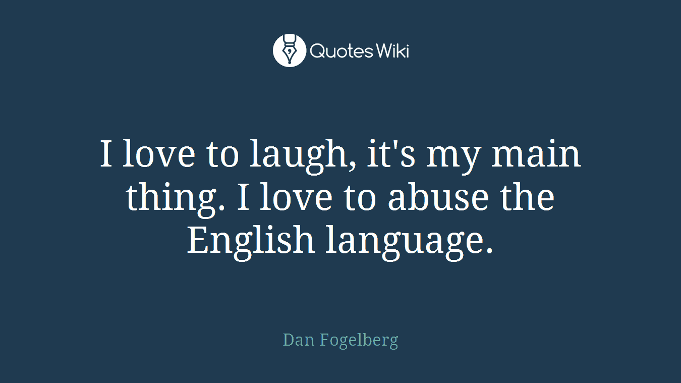 I love to laugh, it's my main thing. I love to abuse the English language.