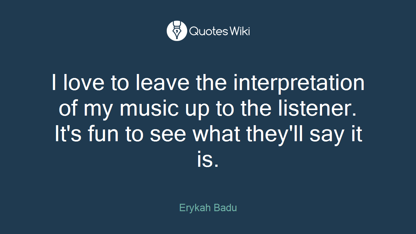I love to leave the interpretation of my music up to the listener. It's fun to see what they'll say it is.