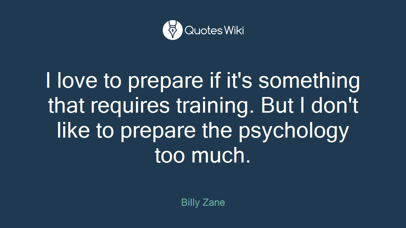 I love to prepare if it's something that requires training. But I don't like to prepare the psychology too much.