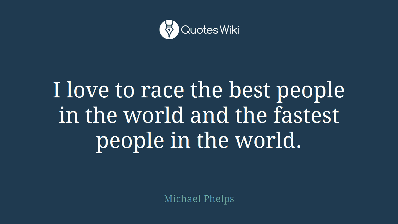 I love to race the best people in the world and the fastest people in the world.