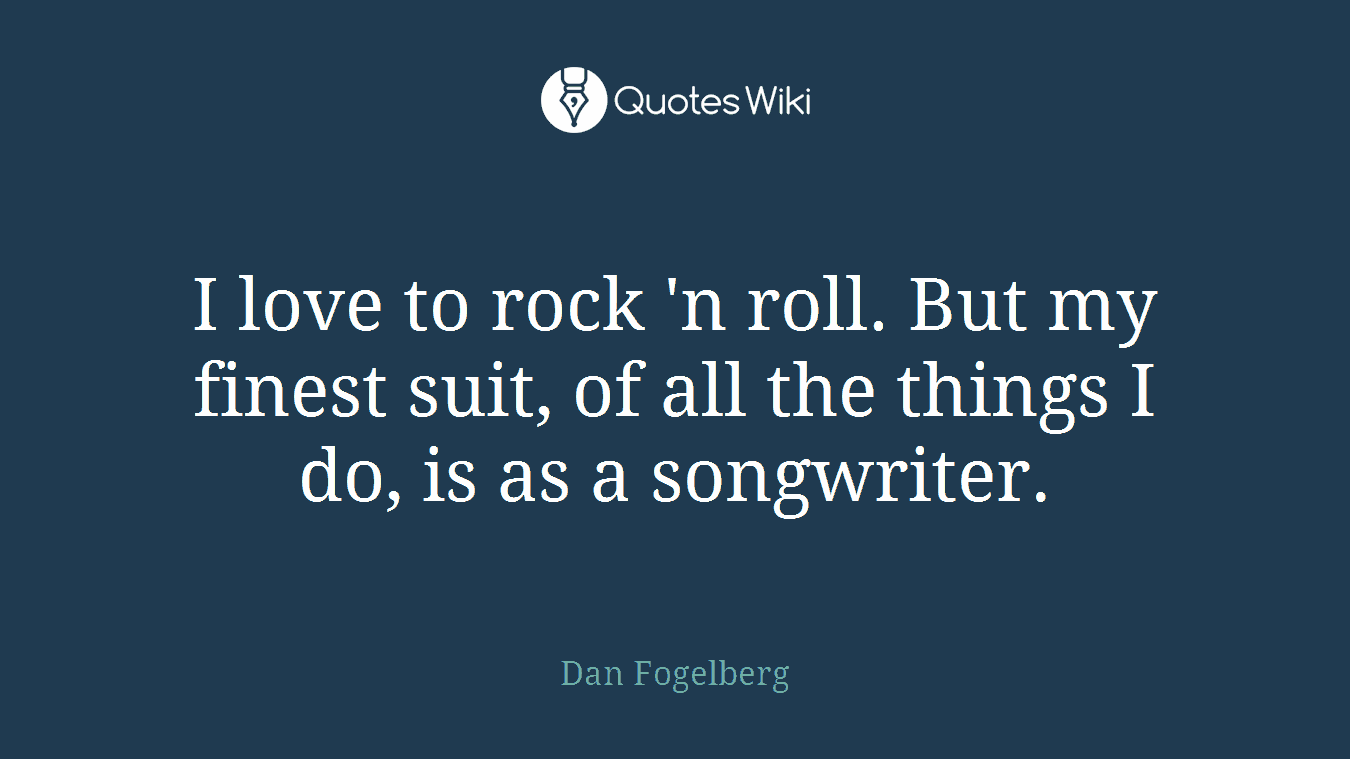 I love to rock 'n roll. But my finest suit, of all the things I do, is as a songwriter.