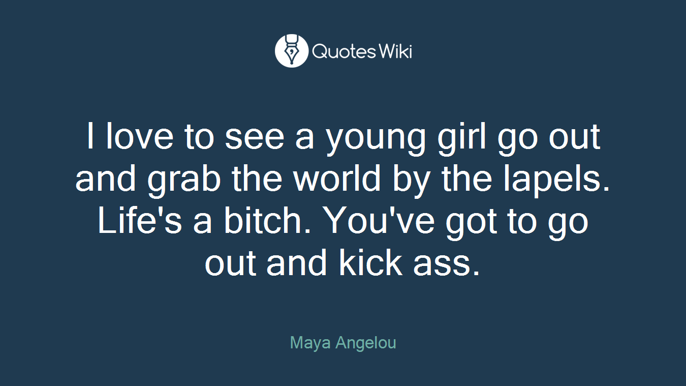I love to see a young girl go out and grab the world by the lapels. Life's a bitch. You've got to go out and kick ass.