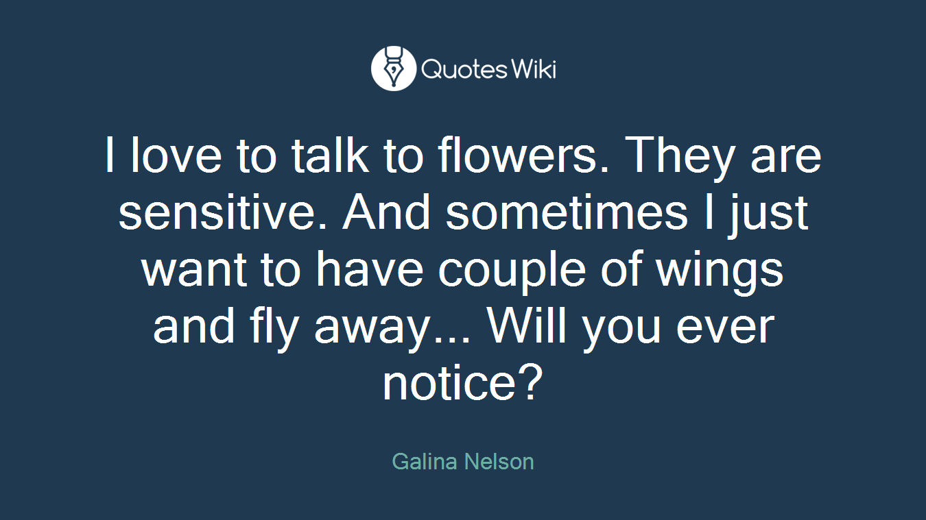 I love to talk to flowers. They are sensitive. And sometimes I just want to have couple of wings and fly away... Will you ever notice?