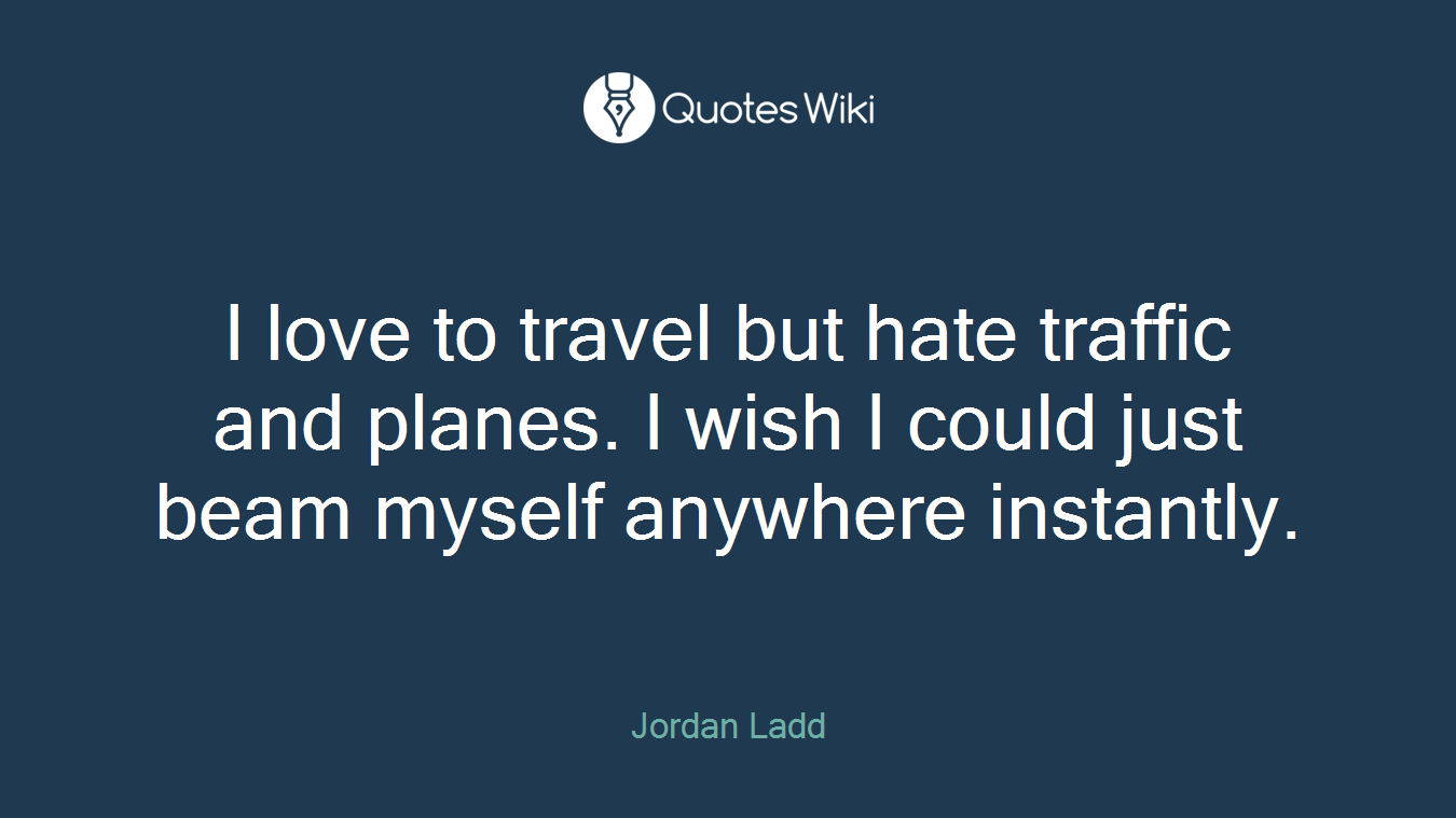 I love to travel but hate traffic and planes. I wish I could just beam myself anywhere instantly.