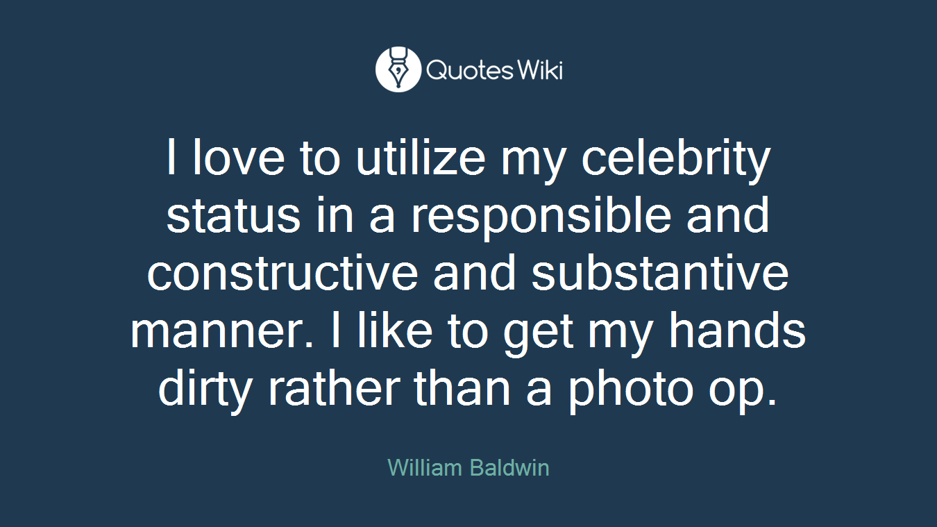I love to utilize my celebrity status in a responsible and constructive and substantive manner. I like to get my hands dirty rather than a photo op.