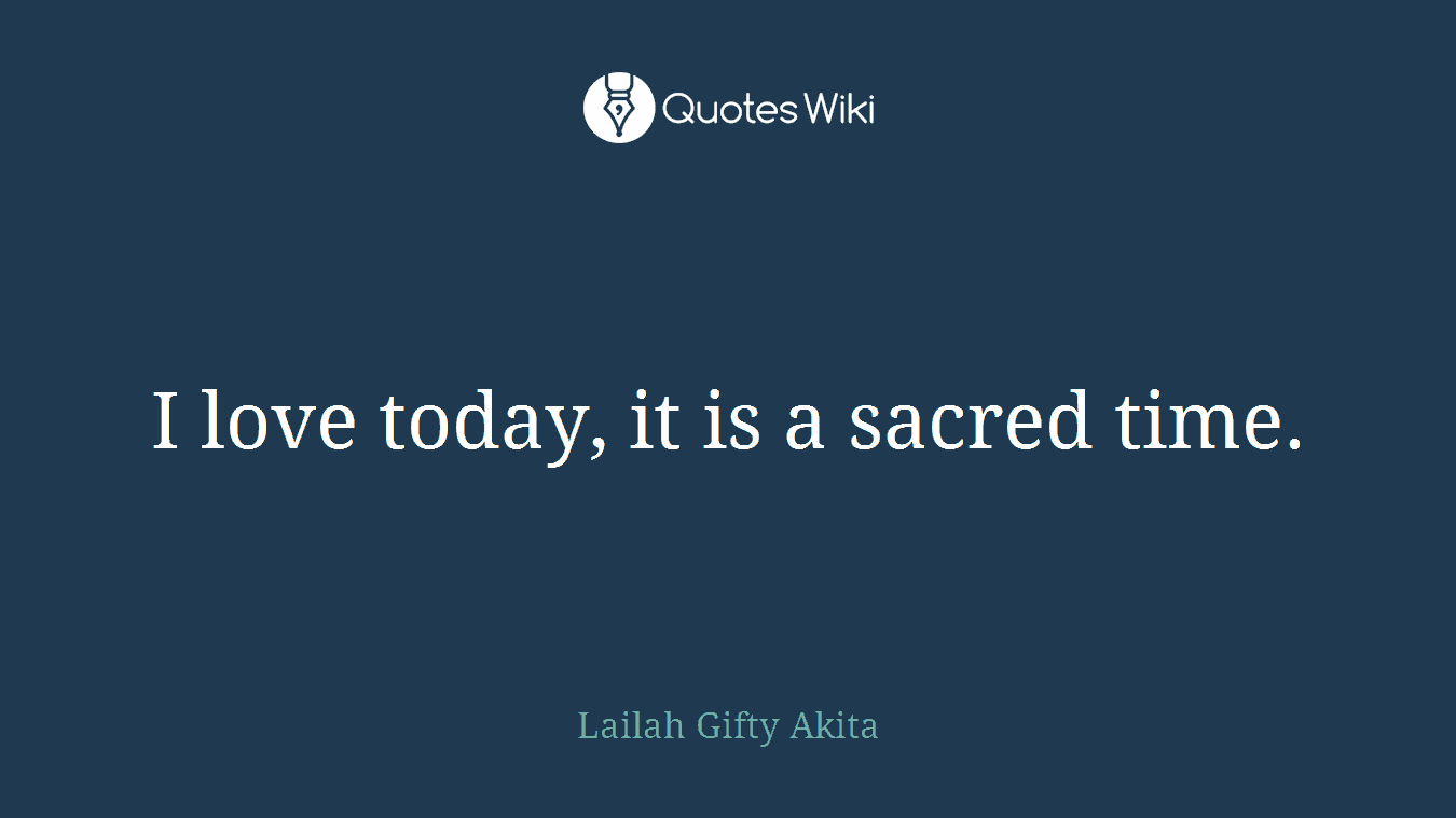 I love today, it is a sacred time.