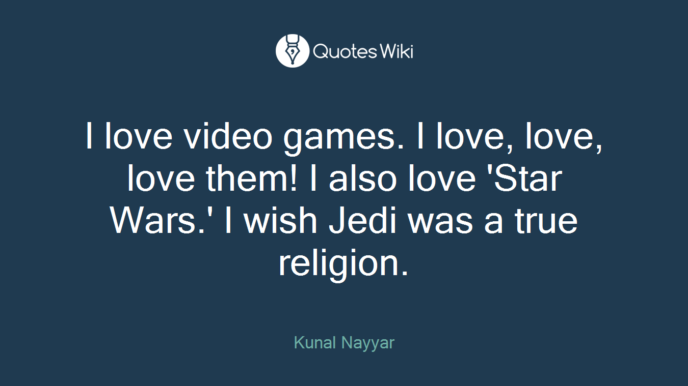 I love video games. I love, love, love them! I also love 'Star Wars.' I wish Jedi was a true religion.