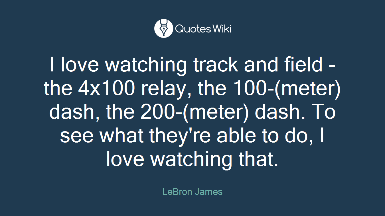 I love watching track and field - the 4x100 relay, the 100-(meter) dash, the 200-(meter) dash. To see what they're able to do, I love watching that.