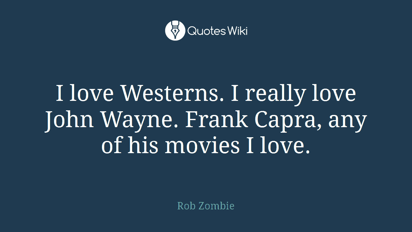 I love Westerns. I really love John Wayne. Frank Capra, any of his movies I love.