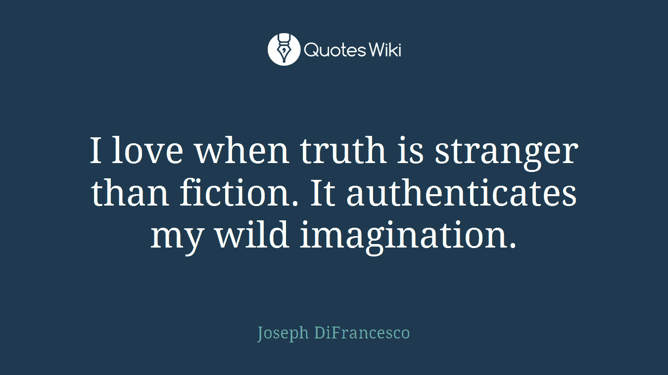 I love when truth is stranger than fiction. It authenticates my wild imagination.
