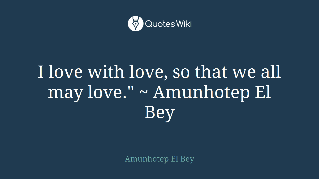 I love with love, so that we all may love." ~ Amunhotep El Bey