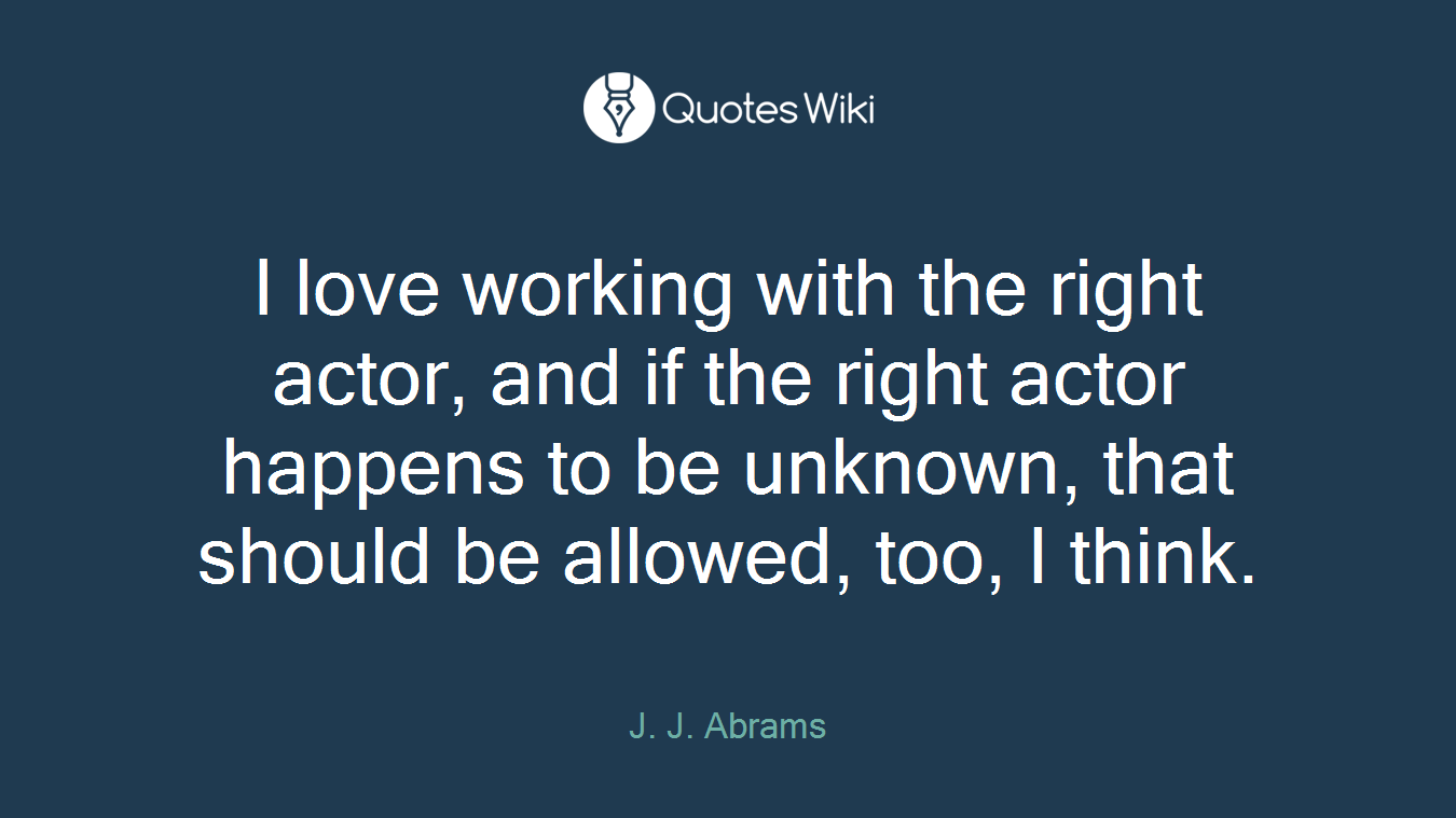 I love working with the right actor, and if the right actor happens to be unknown, that should be allowed, too, I think.