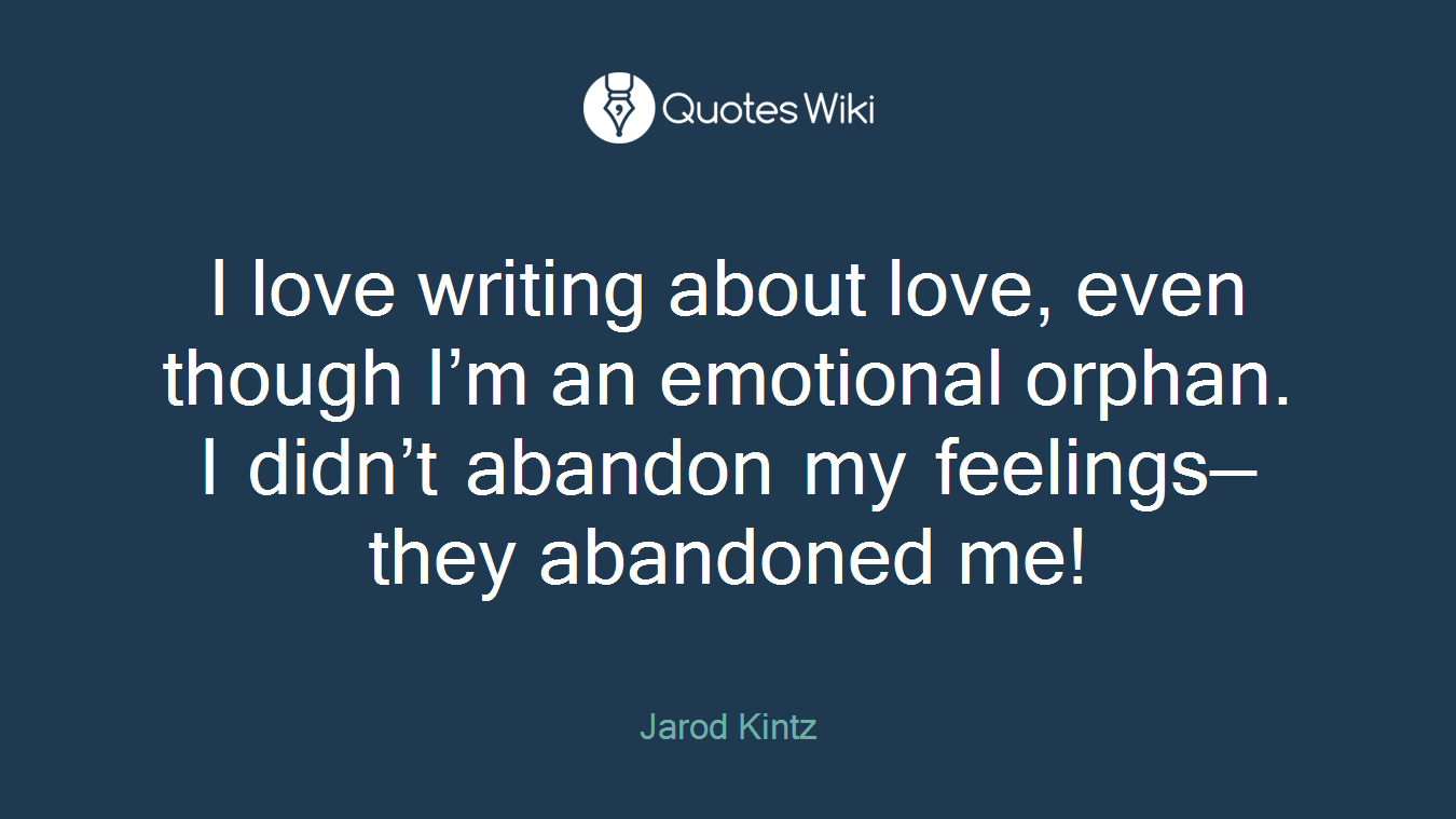I love writing about love, even though I’m an emotional orphan. I didn’t abandon my feelings—they abandoned me!