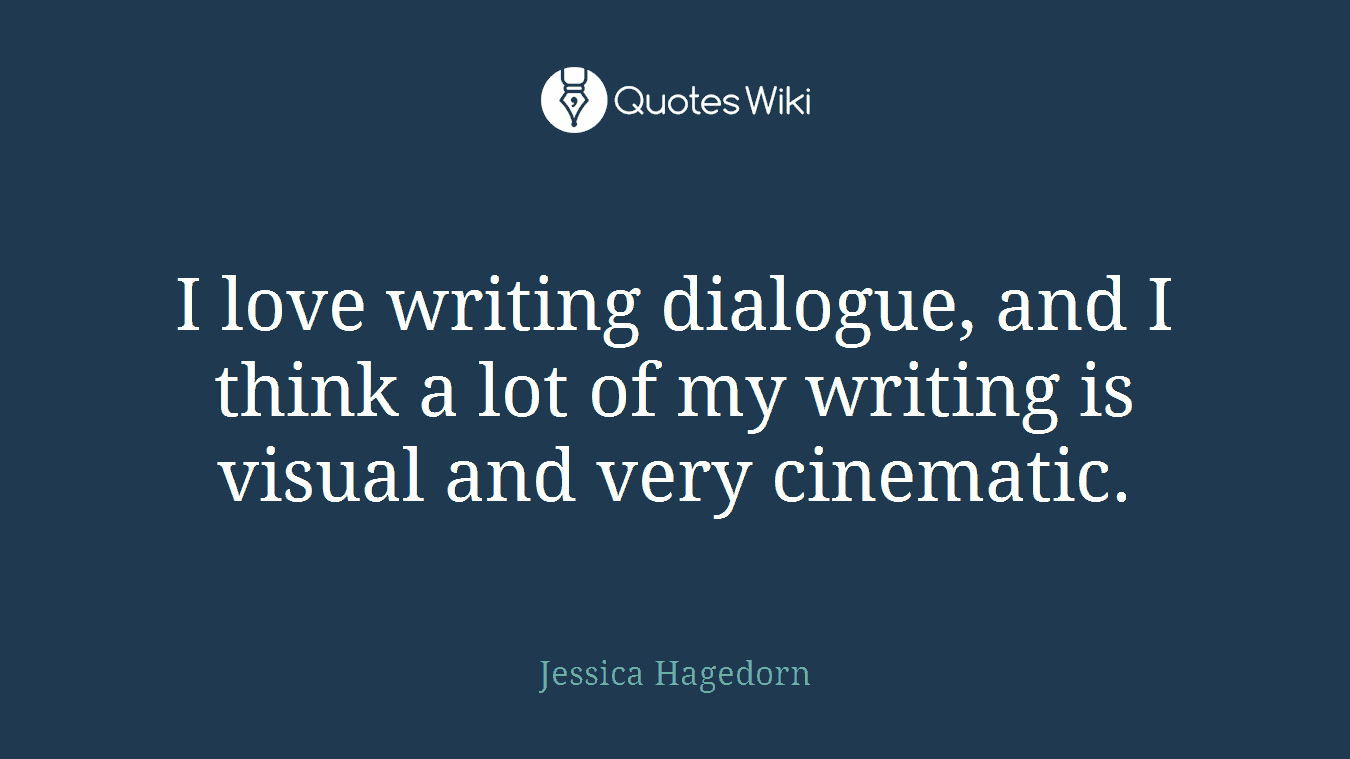 I love writing dialogue, and I think a lot of my writing is visual and very cinematic.