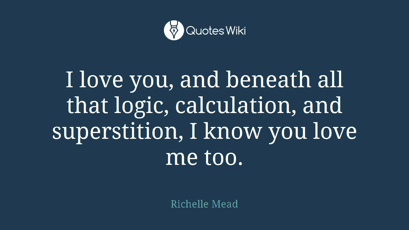 I love you, and beneath all that logic, calculation, and superstition, I know you love me too.
