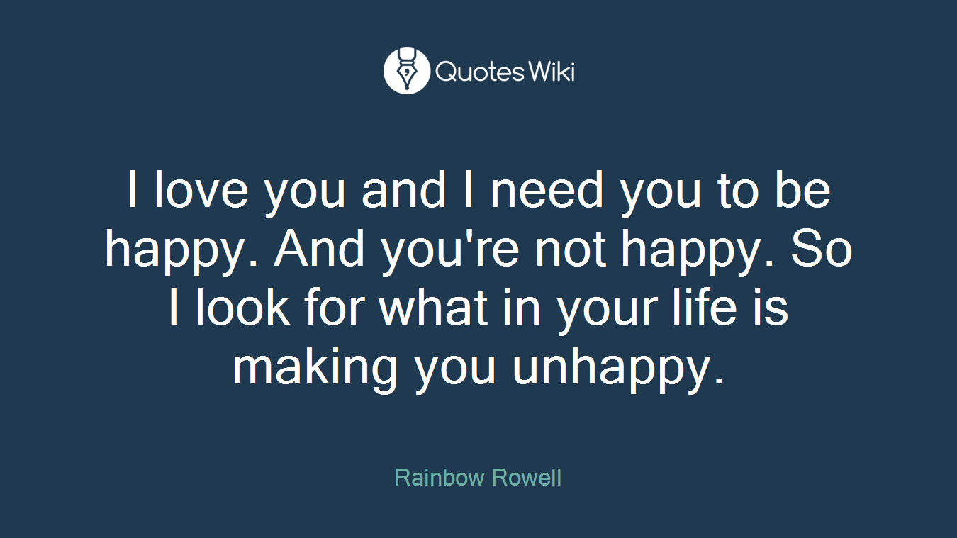 I love you and I need you to be happy. And you're not happy. So I look for what in your life is making you unhappy.