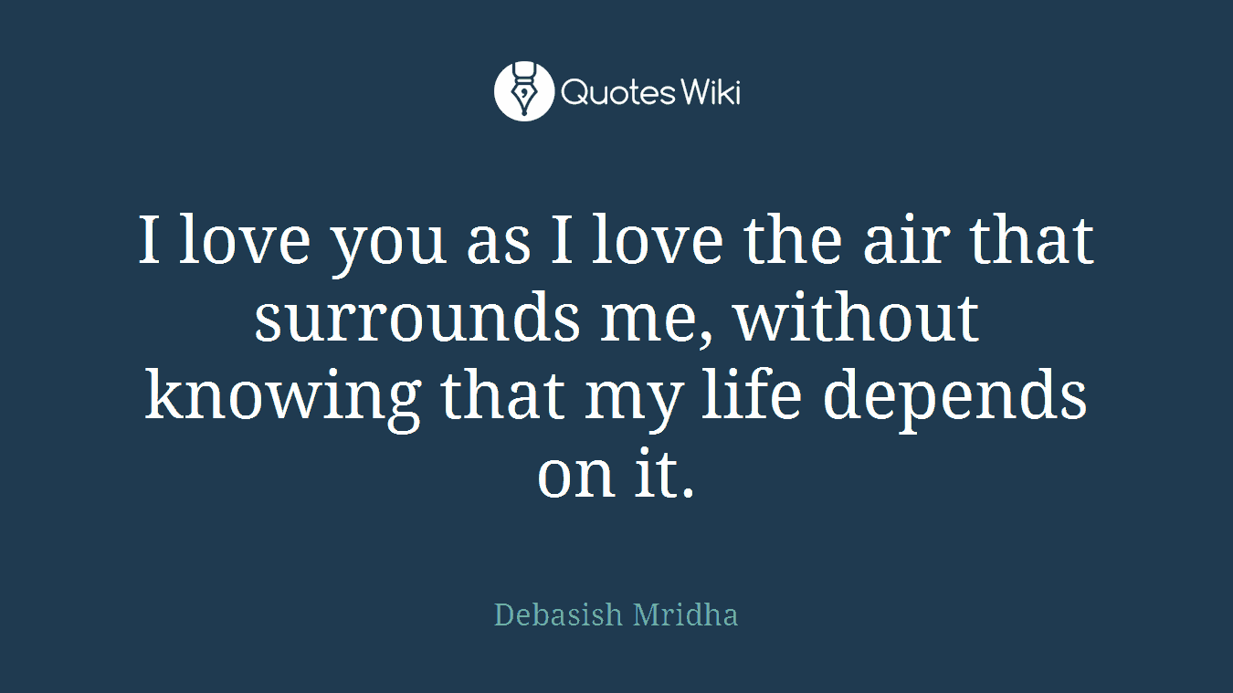 I love you as I love the air that surrounds me, without knowing that my life depends on it.