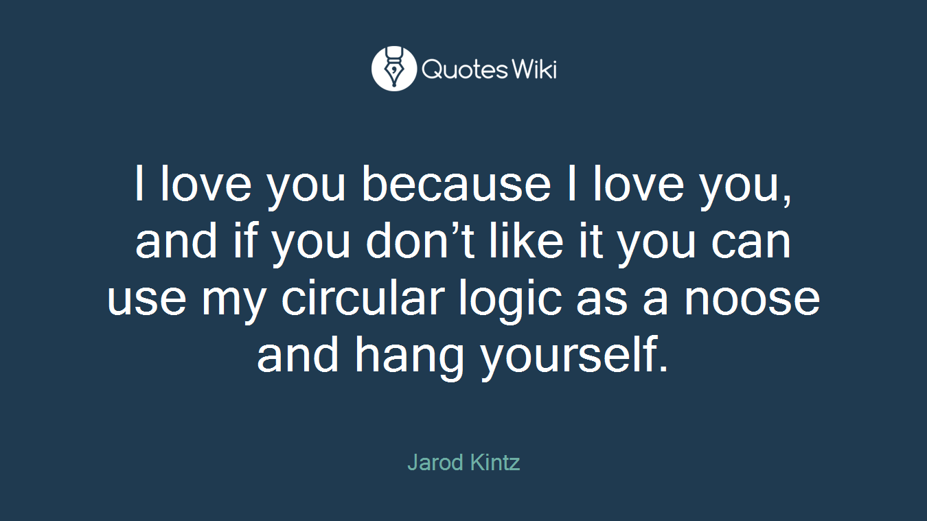 I love you because I love you, and if you don’t like it you can use my circular logic as a noose and hang yourself.