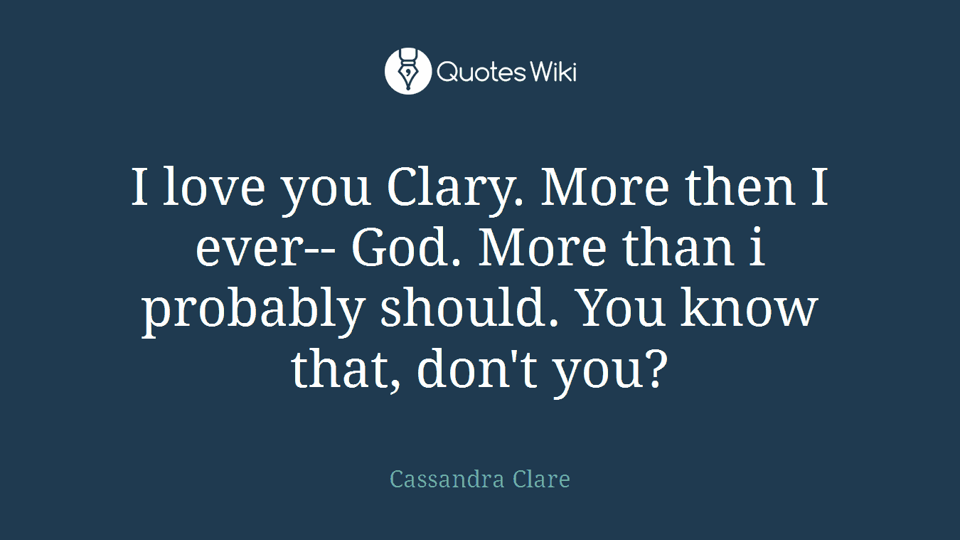 I love you Clary. More then I ever-- God. More than i probably should. You know that, don't you?