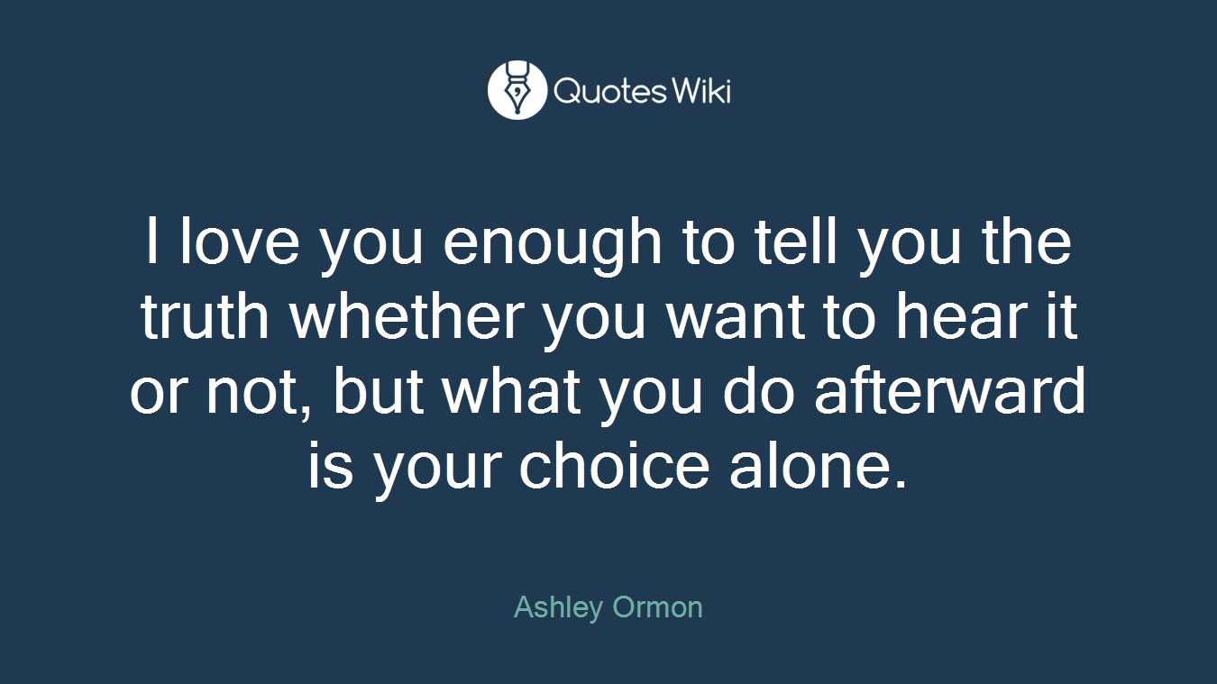 I love you enough to tell you the truth whether you want to hear it or not, but what you do afterward is your choice alone.