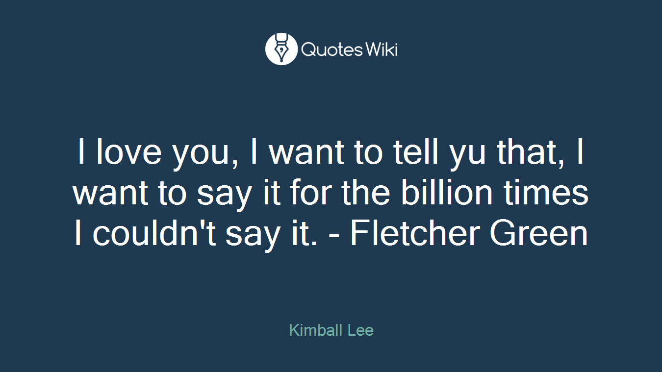 I love you, I want to tell yu that, I want to say it for the billion times I couldn't say it. - Fletcher Green