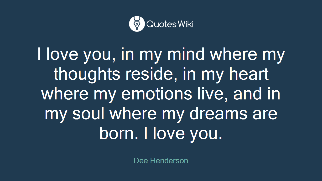 I love you, in my mind where my thoughts reside, in my heart where my emotions live, and in my soul where my dreams are born. I love you.