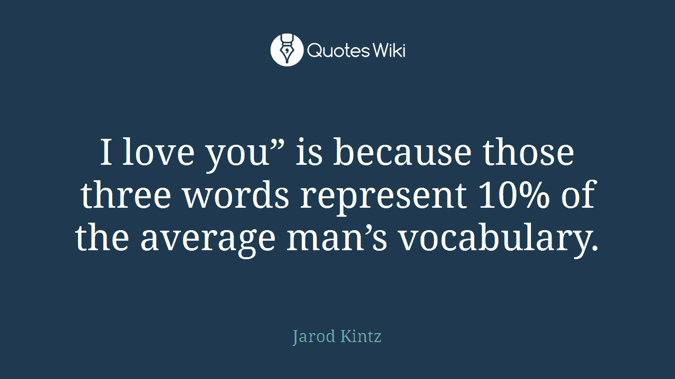 I love you” is because those three words represent 10% of the average man’s vocabulary.