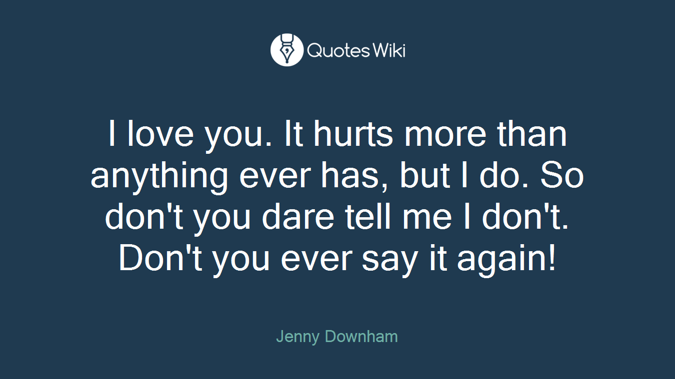 I love you. It hurts more than anything ever has, but I do. So don't you dare tell me I don't. Don't you ever say it again!