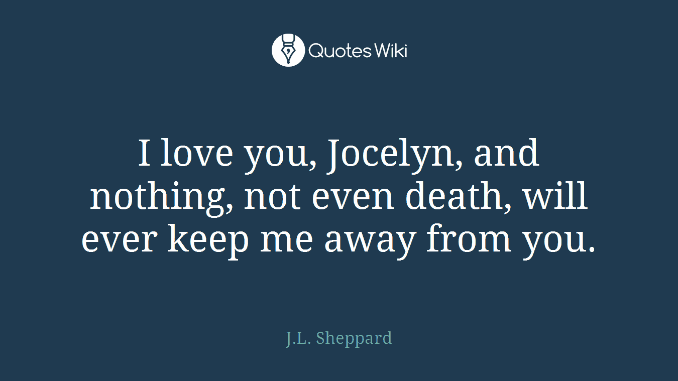 I love you, Jocelyn, and nothing, not even death, will ever keep me away from you.