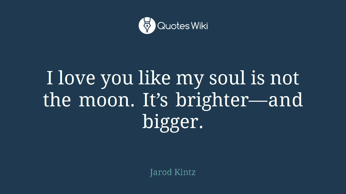 I love you like my soul is not the moon. It’s brighter—and bigger.