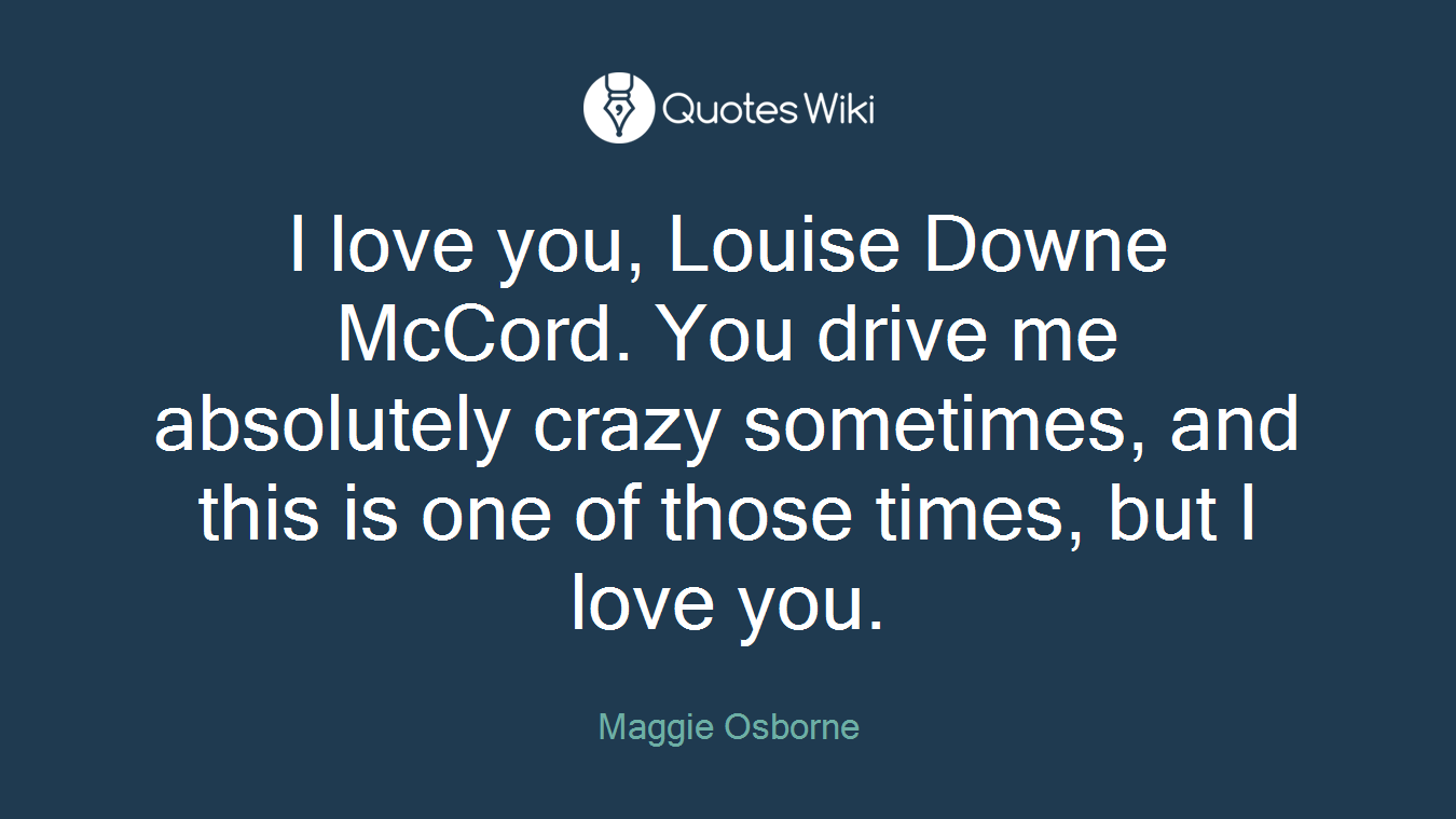I love you, Louise Downe McCord. You drive me absolutely crazy sometimes, and this is one of those times, but I love you.