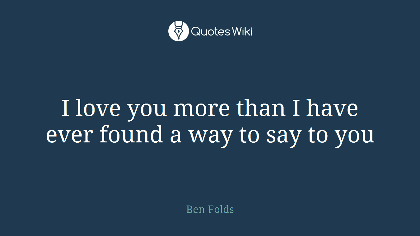 I love you more than I have ever found a way to say to you