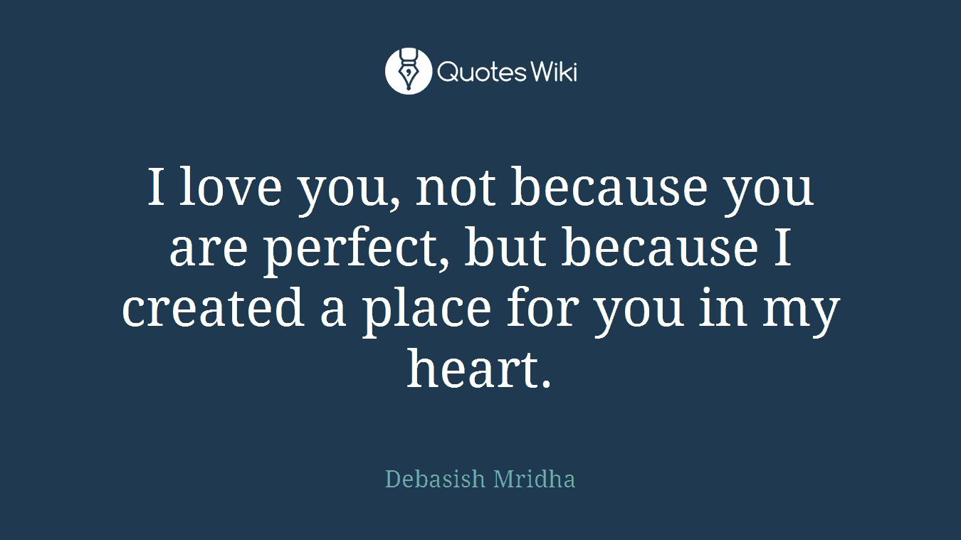 I love you, not because you are perfect, but because I created a place for you in my heart.