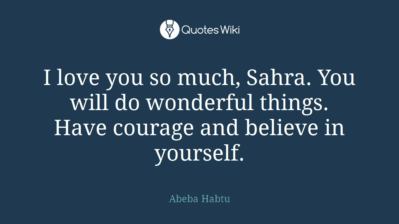 I love you so much, Sahra. You will do wonderful things. Have courage and believe in yourself.