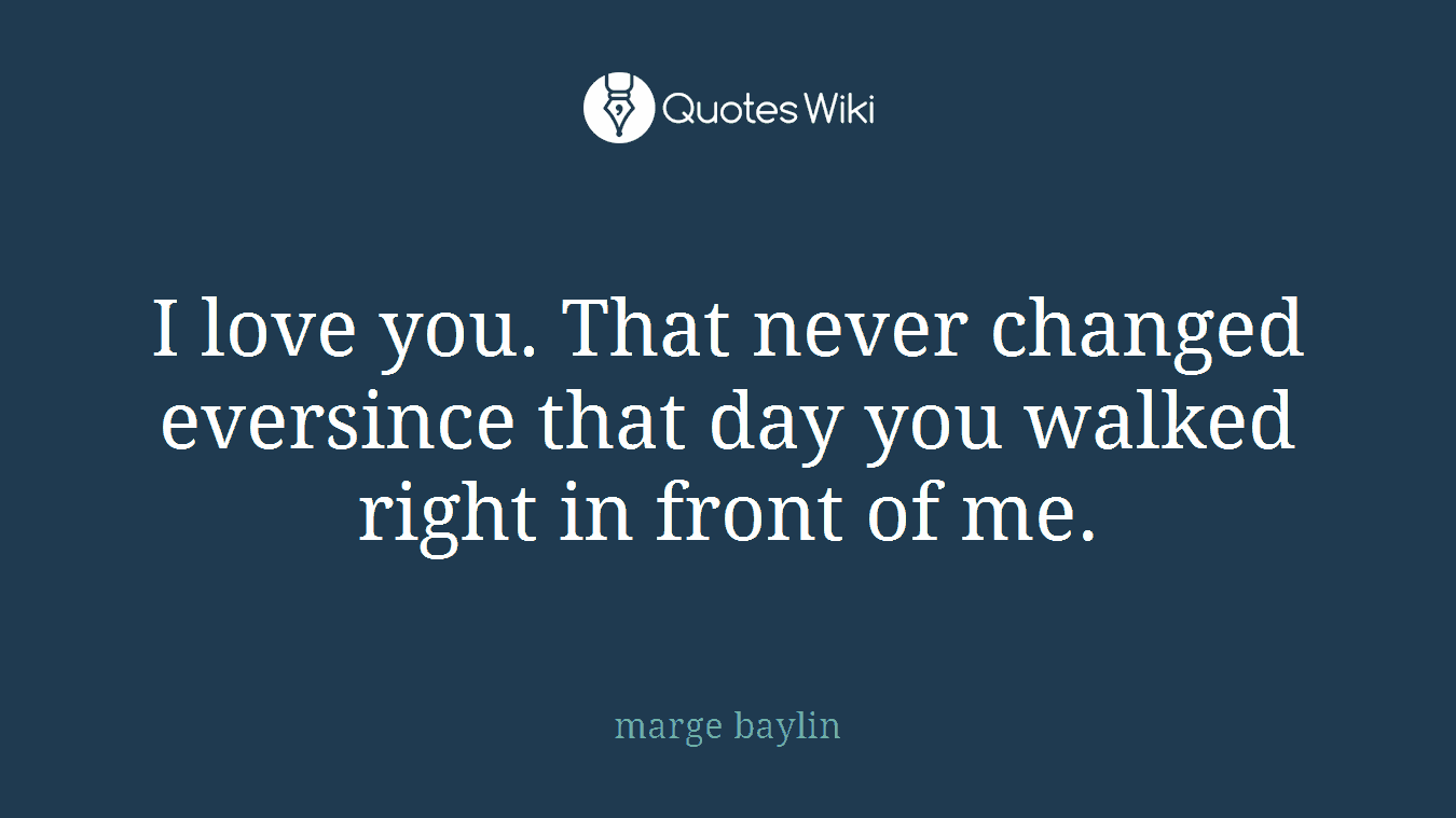 I love you. That never changed eversince that day you walked right in front of me.