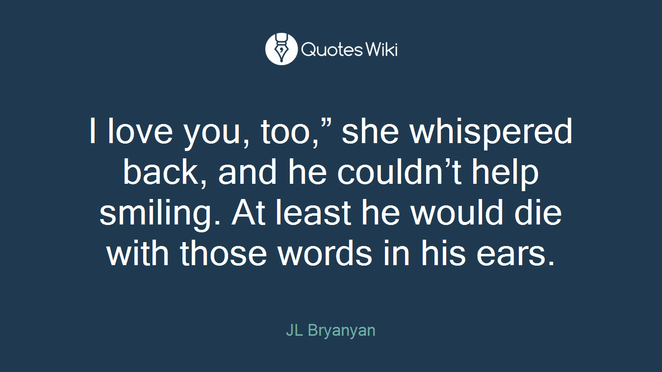 I love you, too,” she whispered back, and he couldn’t help smiling. At least he would die with those words in his ears.