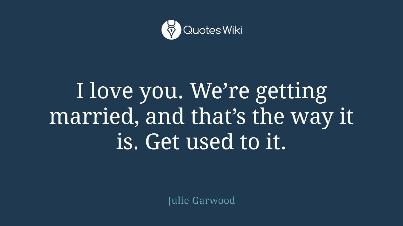 I love you. We’re getting married, and that’s the way it is. Get used to it.