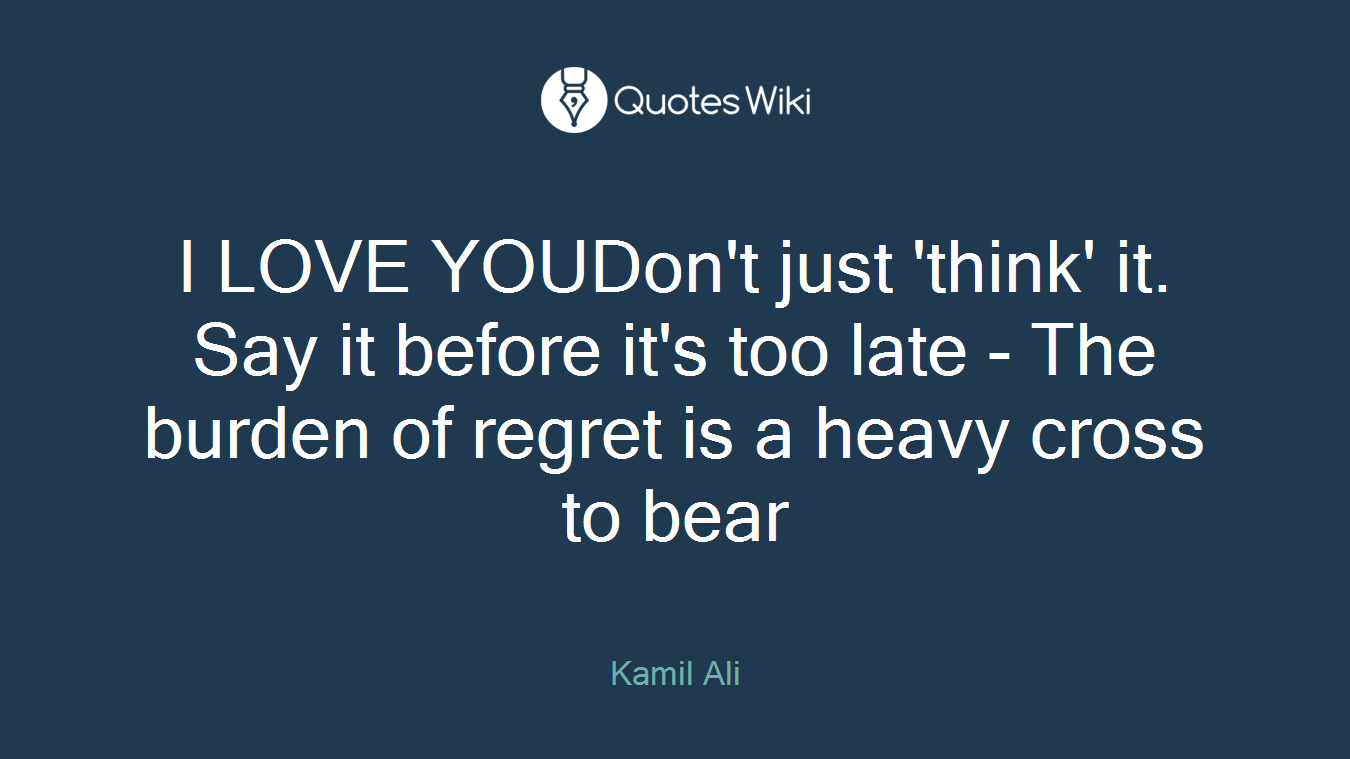 I LOVE YOUDon't just 'think' it. Say it before it's too late - The burden of regret is a heavy cross to bear