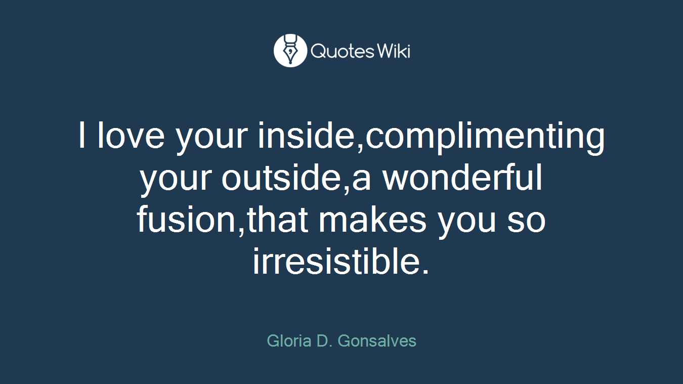 I love your inside,complimenting your outside,a wonderful fusion,that makes you so irresistible.