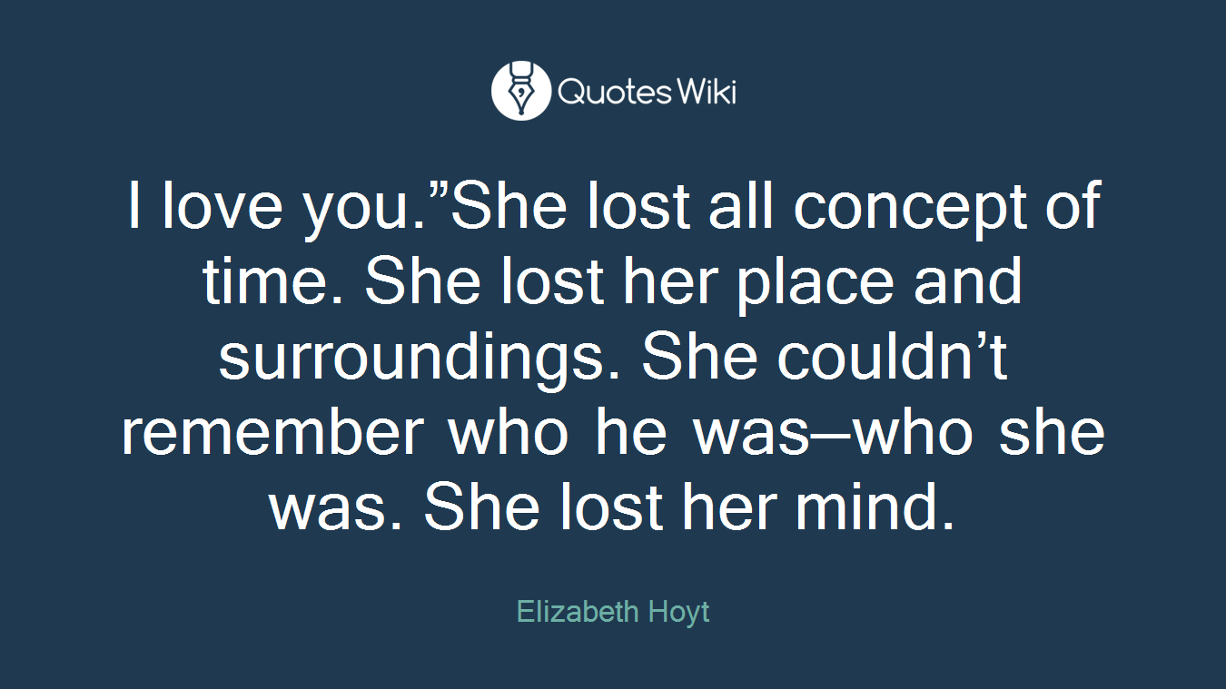 I love you.”She lost all concept of time. She lost her place and surroundings. She couldn’t remember who he was—who she was. She lost her mind.